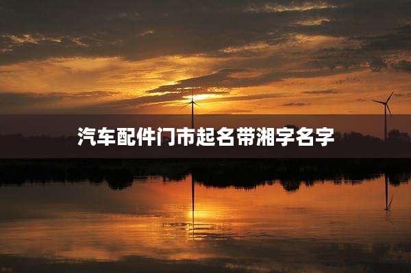 汽车配件门市起名带湘字名字