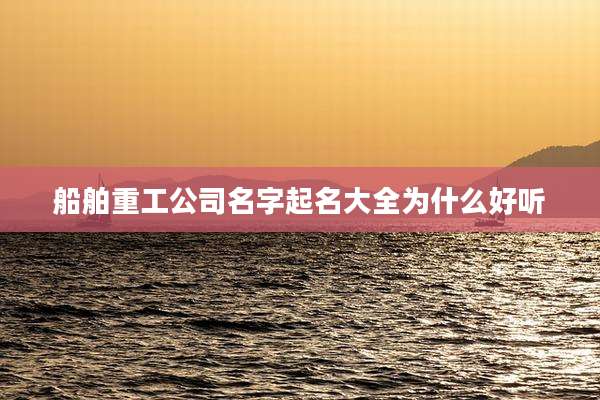 船舶重工公司名字起名大全为什么好听