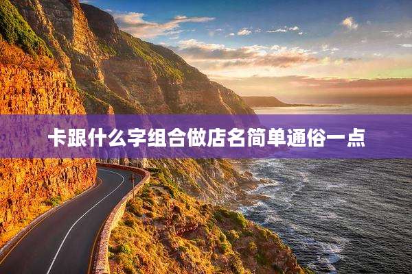 卡跟什么字组合做店名简单通俗一点