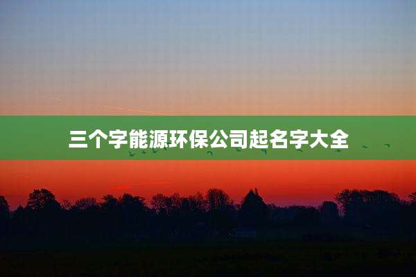 三个字能源环保公司起名字大全