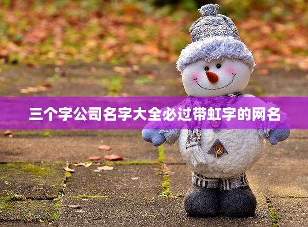 三个字公司名字大全必过带虹字的网名