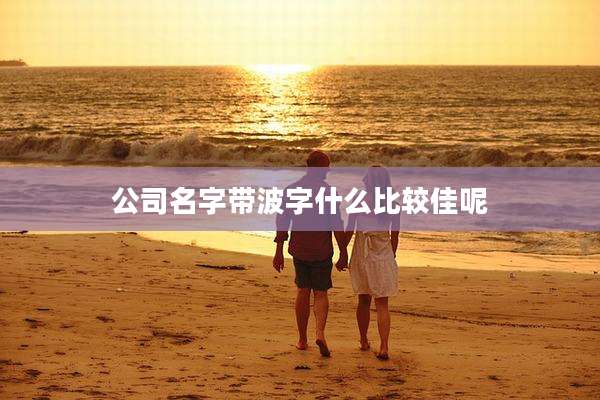公司名字带波字什么比较佳呢
