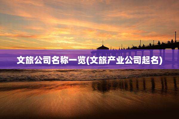 文旅公司名称一览(文旅产业公司起名)