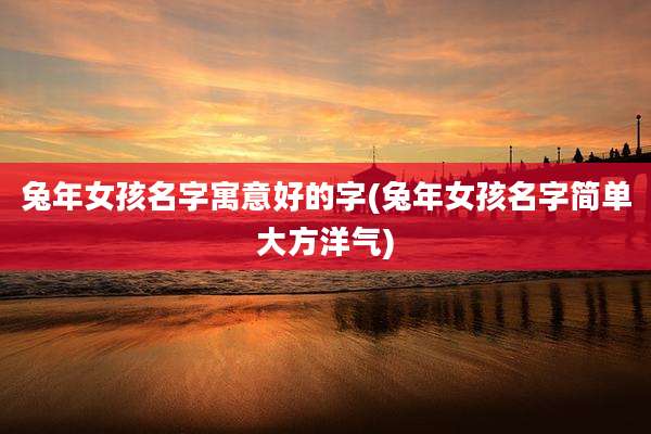 兔年女孩名字寓意好的字(兔年女孩名字简单大方洋气)