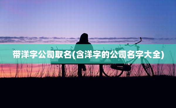 带洋字公司取名(含洋字的公司名字大全)