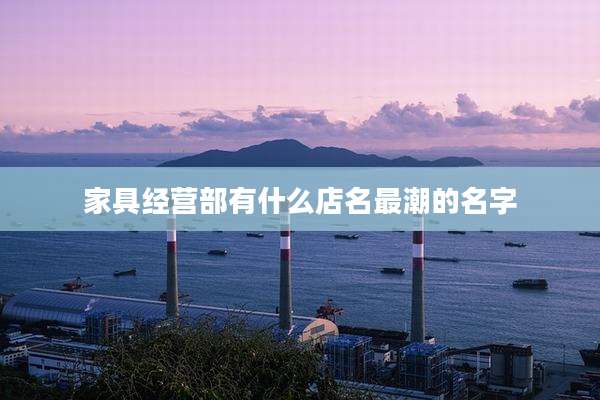 家具经营部有什么店名最潮的名字