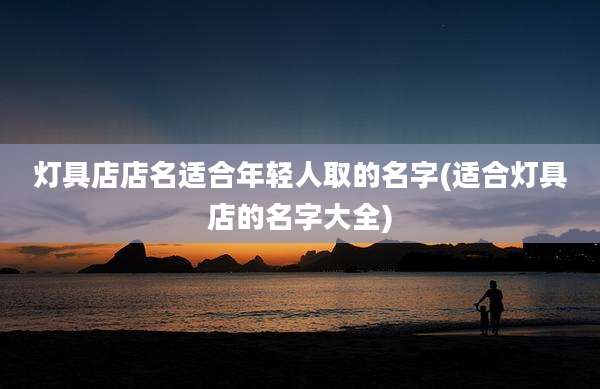 灯具店店名适合年轻人取的名字(适合灯具店的名字大全)