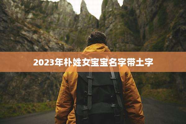2023年朴姓女宝宝名字带土字