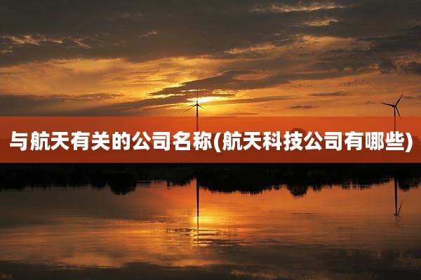 与航天有关的公司名称(航天科技公司有哪些)