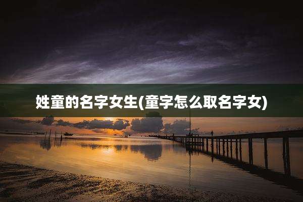 姓童的名字女生(童字怎么取名字女)