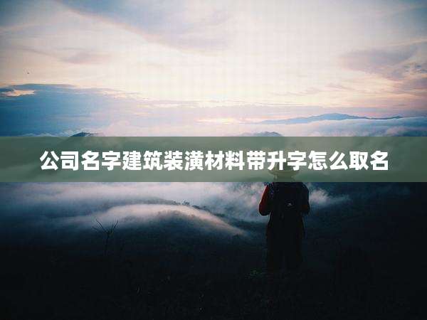 公司名字建筑装潢材料带升字怎么取名