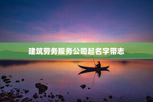 建筑劳务服务公司起名字带志