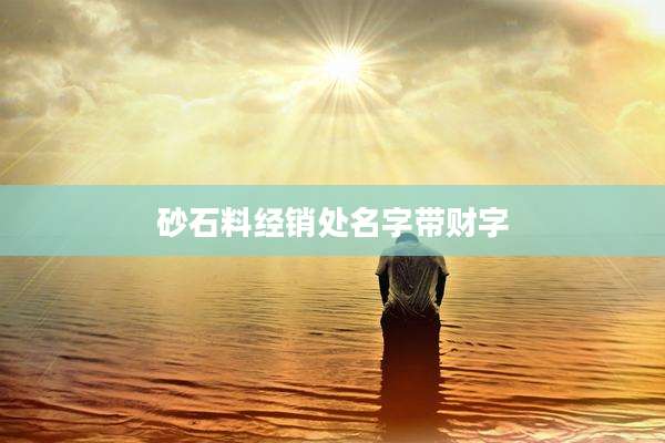 砂石料经销处名字带财字