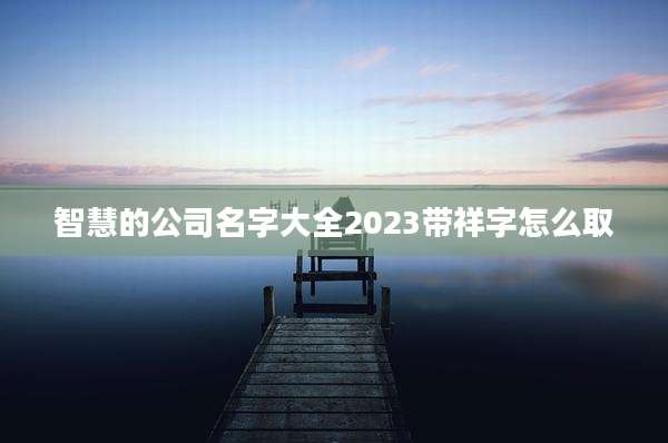 智慧的公司名字大全2023带祥字怎么取