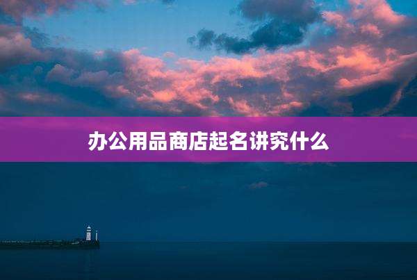 办公用品商店起名讲究什么