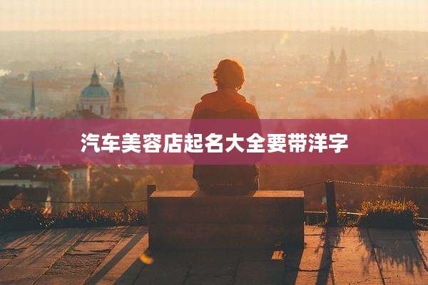 汽车美容店起名大全要带洋字