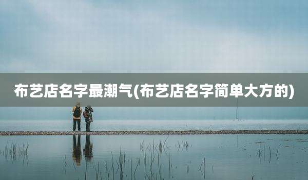 布艺店名字最潮气(布艺店名字简单大方的)