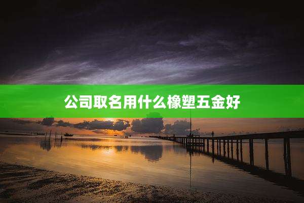 公司取名用什么橡塑五金好