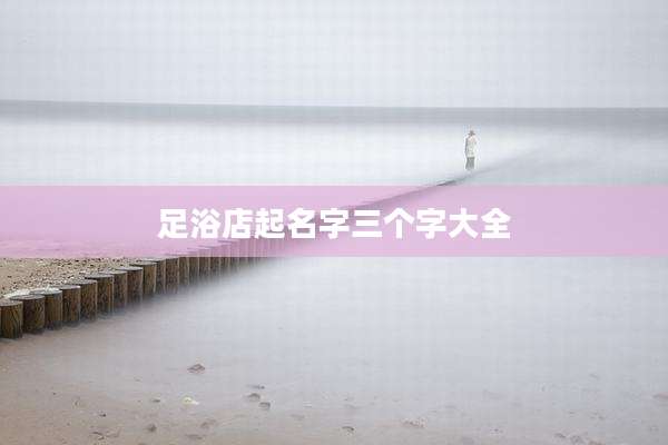 足浴店起名字三个字大全