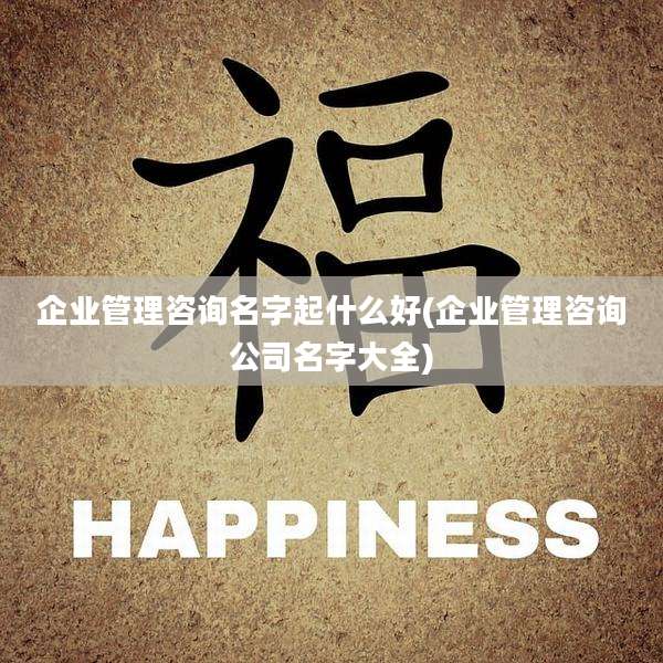企业管理咨询名字起什么好(企业管理咨询公司名字大全)