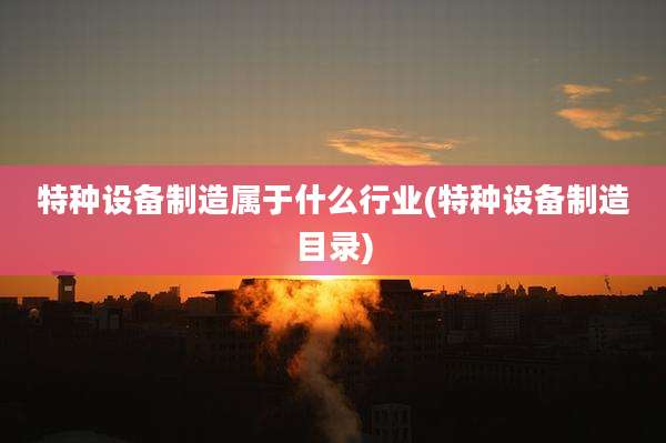 特种设备制造属于什么行业(特种设备制造目录)