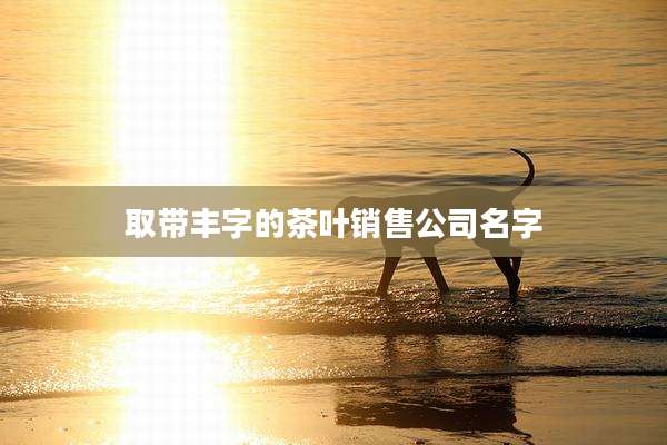 取带丰字的茶叶销售公司名字
