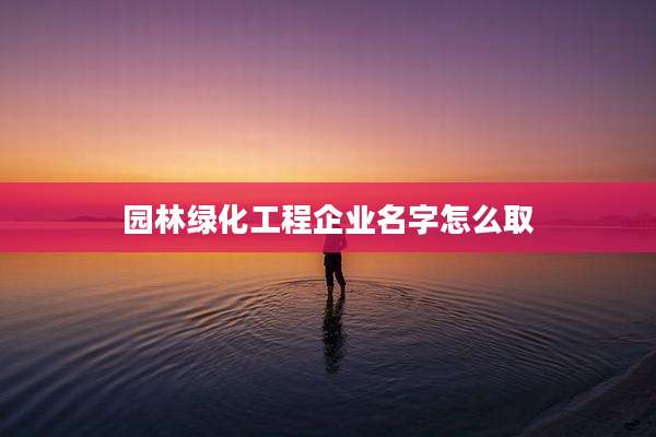 园林绿化工程企业名字怎么取
