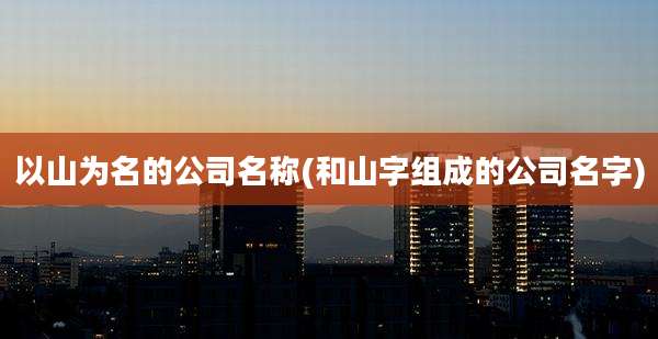 以山为名的公司名称(和山字组成的公司名字)