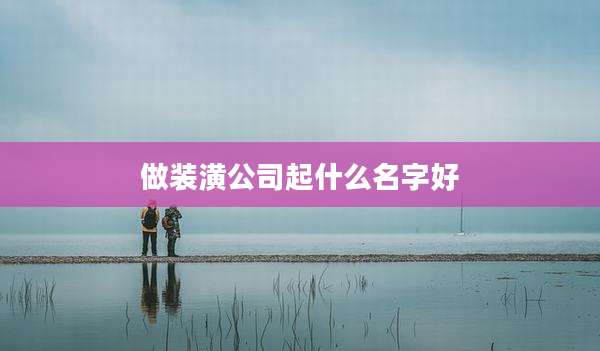 做装潢公司起什么名字好