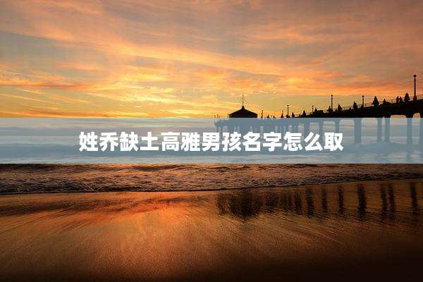 姓乔缺土高雅男孩名字怎么取