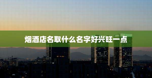 烟酒店名取什么名字好兴旺一点