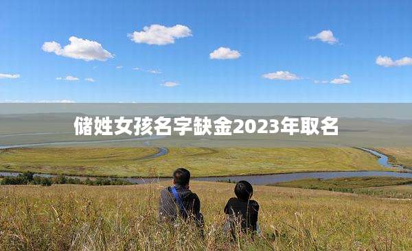 储姓女孩名字缺金2023年取名