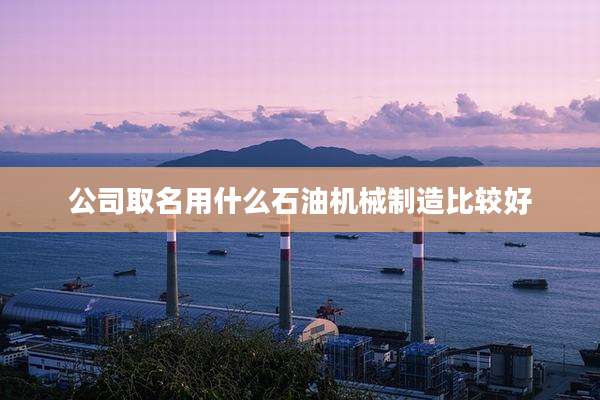 公司取名用什么石油机械制造比较好