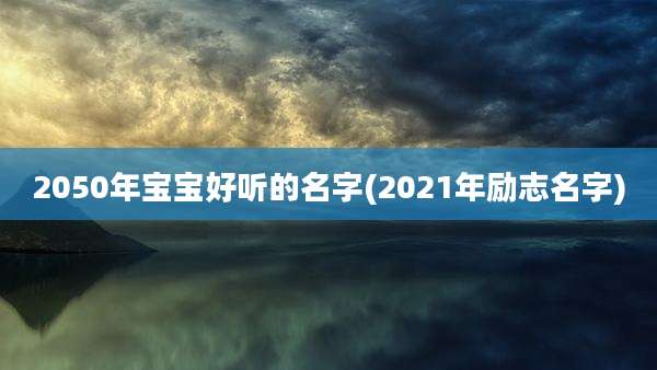 2050年宝宝好听的名字(2021年励志名字)