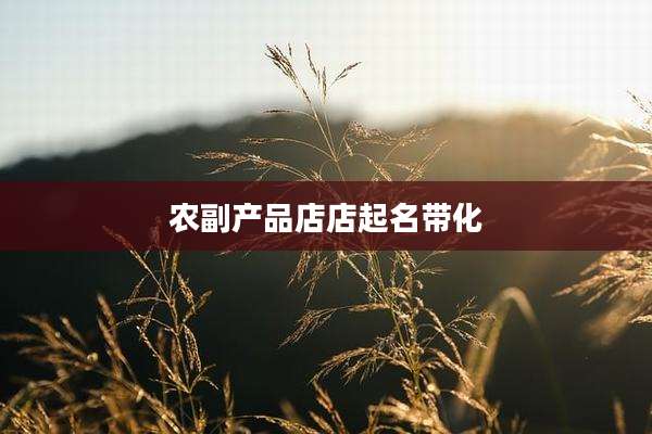 农副产品店店起名带化