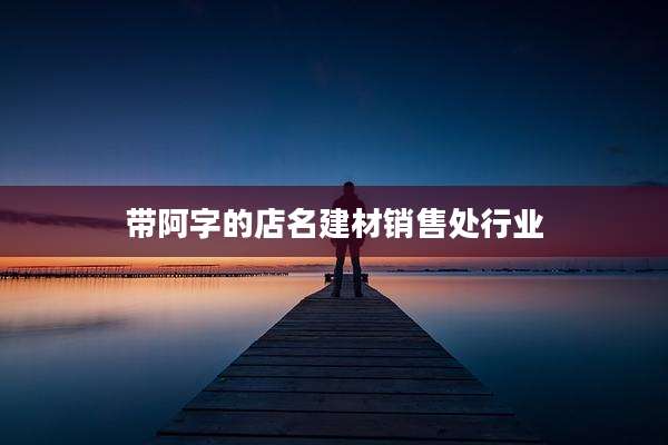 带阿字的店名建材销售处行业