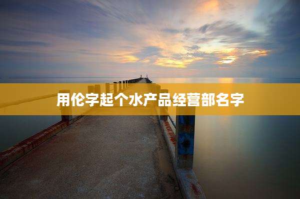 用伦字起个水产品经营部名字