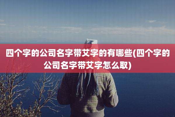 四个字的公司名字带艾字的有哪些(四个字的公司名字带艾字怎么取)