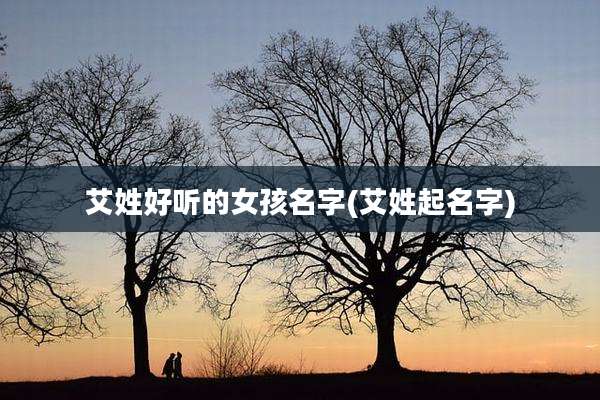 艾姓好听的女孩名字(艾姓起名字)