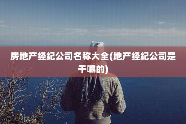 房地产经纪公司名称大全(地产经纪公司是干嘛的)