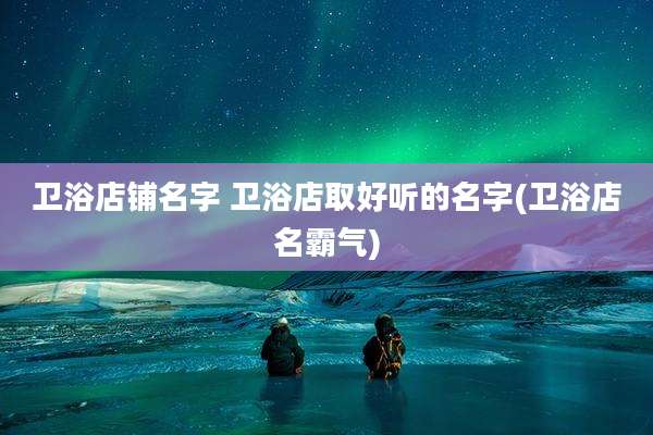 卫浴店铺名字 卫浴店取好听的名字(卫浴店名霸气)