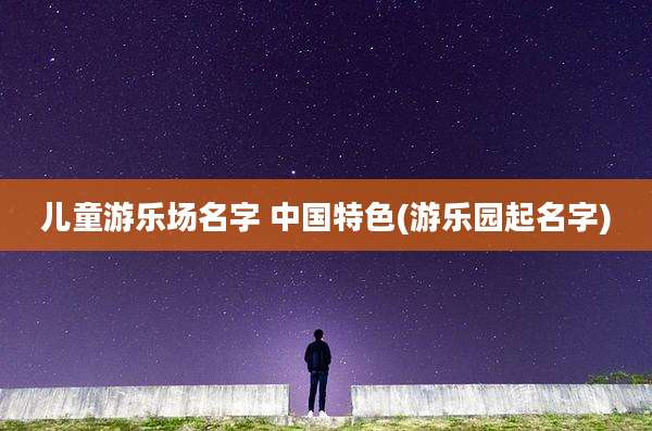 儿童游乐场名字 中国特色(游乐园起名字)