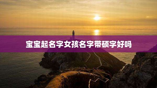 宝宝起名字女孩名字带硕字好吗