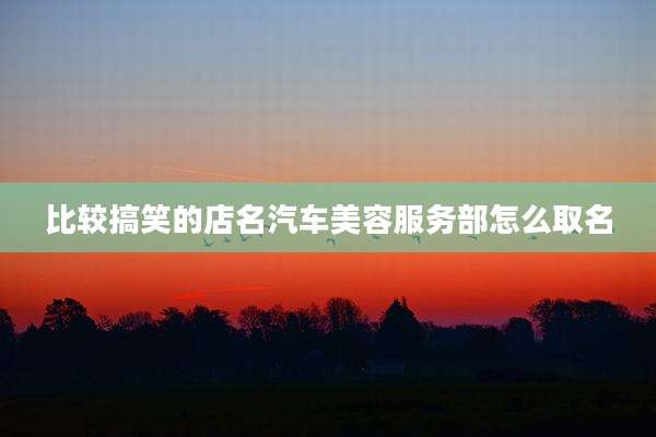 比较搞笑的店名汽车美容服务部怎么取名