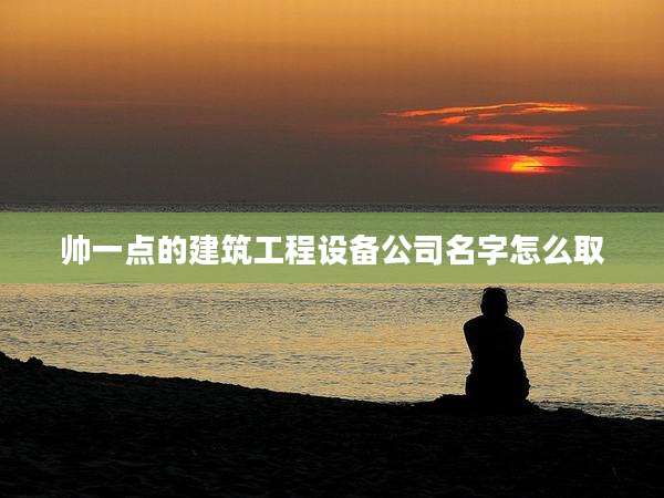 帅一点的建筑工程设备公司名字怎么取