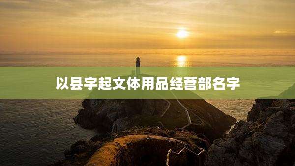 以县字起文体用品经营部名字