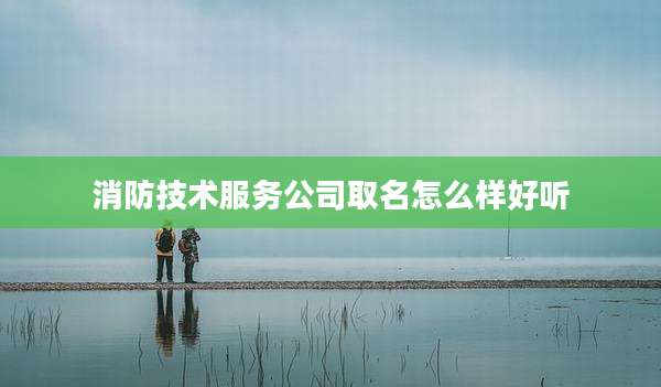 消防技术服务公司取名怎么样好听