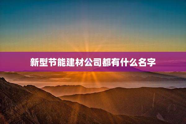 新型节能建材公司都有什么名字