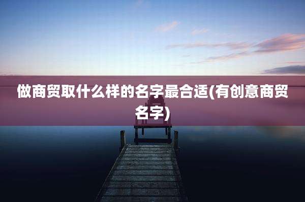 做商贸取什么样的名字最合适(有创意商贸名字)