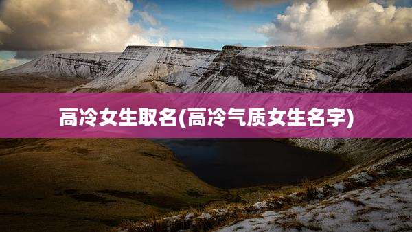 高冷女生取名(高冷气质女生名字)